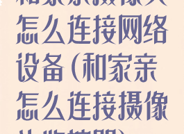 和家亲摄像头怎么连接网络设备(和家亲怎么连接摄像头监控器)