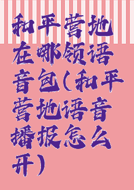 和平营地在哪领语音包(和平营地语音播报怎么开)