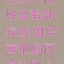 和平营地如何隐身上线不被好友看到在线(和平营地如何不让别人看到你上线提醒)