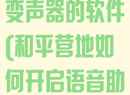 和平营地开启变声器的软件(和平营地如何开启语音助手)