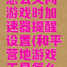 和平营地怎么关闭游戏时加速器提醒设置(和平营地游戏工具怎么关闭)