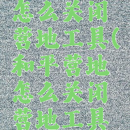 和平营地怎么关闭营地工具(和平营地怎么关闭营地工具栏显示)