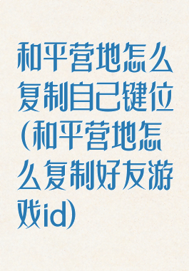 和平营地怎么复制自己键位(和平营地怎么复制好友游戏id)
