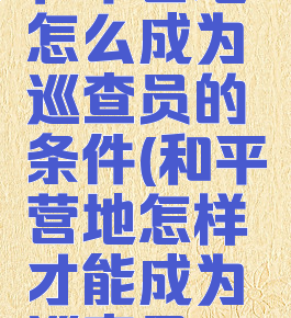 和平营地怎么成为巡查员的条件(和平营地怎样才能成为巡查员)