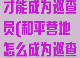 和平营地怎么才能成为巡查员(和平营地怎么成为巡查员的条件)