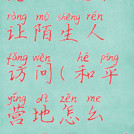 和平营地怎么设置不让陌生人访问(和平营地怎么设置不让别人看)