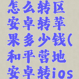 和平营地怎么转区安卓转苹果多少钱(和平营地安卓转ios)