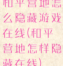 和平营地怎么隐藏游戏在线(和平营地怎样隐藏在线)