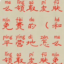 和平营地怎么领取皮肤免费的(和平营地怎么领取皮肤免费的啊)