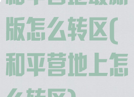 和平营地最新版怎么转区(和平营地上怎么转区)