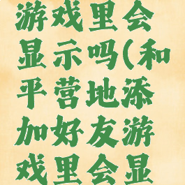 和平营地添加好友游戏里会显示吗(和平营地添加好友游戏里会显示吗怎么设置)