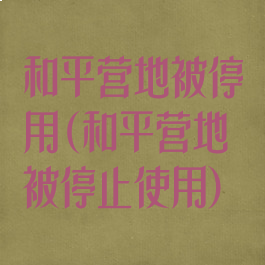 和平营地被停用(和平营地被停止使用)