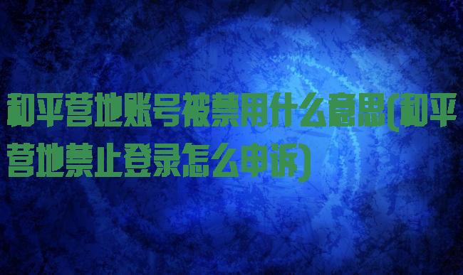 和平营地账号被禁用什么意思(和平营地禁止登录怎么申诉)