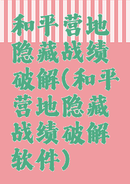 和平营地隐藏战绩破解(和平营地隐藏战绩破解软件)