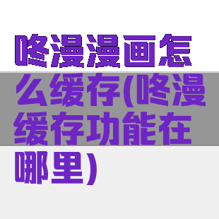 咚漫漫画怎么缓存(咚漫缓存功能在哪里)