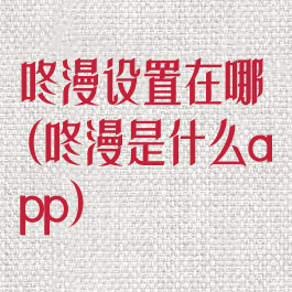 咚漫设置在哪(咚漫是什么app)