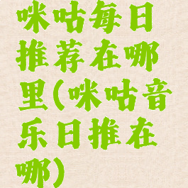 咪咕每日推荐在哪里(咪咕音乐日推在哪)
