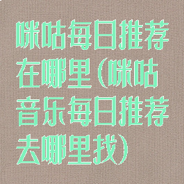 咪咕每日推荐在哪里(咪咕音乐每日推荐去哪里找)