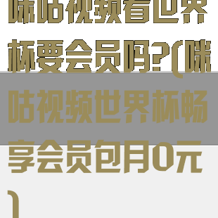 咪咕视频看世界杯要会员吗?(咪咕视频世界杯畅享会员包月0元)