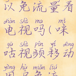 咪咕视频可以免流量看电视吗(咪咕视频移动用户免流量吗)