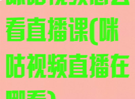 咪咕视频怎么看直播课(咪咕视频直播在哪看)