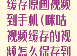 咪咕视频怎么缓存原画视频到手机(咪咕视频缓存的视频怎么保存到本地)