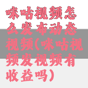 咪咕视频怎么发布动态视频(咪咕视频发视频有收益吗)