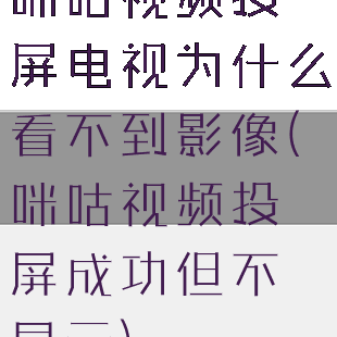 咪咕视频投屏电视为什么看不到影像(咪咕视频投屏成功但不显示)