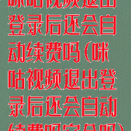 咪咕视频退出登录后还会自动续费吗(咪咕视频退出登录后还会自动续费吗安全吗)