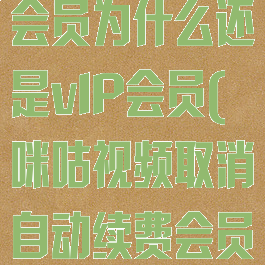 咪咕视频退订会员为什么还是vIP会员(咪咕视频取消自动续费会员还在吗?)