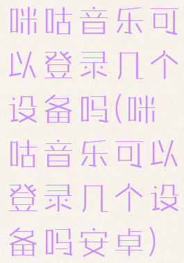咪咕音乐可以登录几个设备吗(咪咕音乐可以登录几个设备吗安卓)