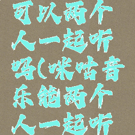 咪咕音乐可以两个人一起听吗(咪咕音乐能两个人一起听吗)