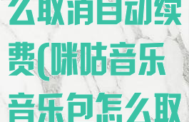 咪咕音乐包怎么取消自动续费(咪咕音乐音乐包怎么取消)