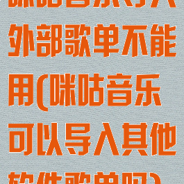 咪咕音乐导入外部歌单不能用(咪咕音乐可以导入其他软件歌单吗)