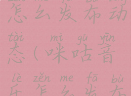 咪咕音乐怎么发布动态(咪咕音乐怎么发布动态视频)