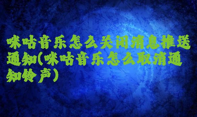 咪咕音乐怎么关闭消息推送通知(咪咕音乐怎么取消通知铃声)