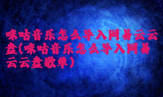 咪咕音乐怎么导入网易云云盘(咪咕音乐怎么导入网易云云盘歌单)