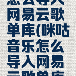 咪咕音乐怎么导入网易云歌单库(咪咕音乐怎么导入网易云歌单库里)