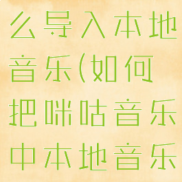 咪咕音乐怎么导入本地音乐(如何把咪咕音乐中本地音乐转入手机)