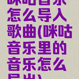 咪咕音乐怎么导入歌曲(咪咕音乐里的音乐怎么导出)