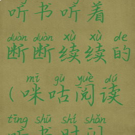 咪咕阅读听书听着断断续续的(咪咕阅读听书时闪退)