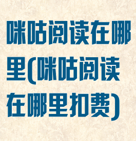 咪咕阅读在哪里(咪咕阅读在哪里扣费)