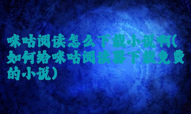 咪咕阅读怎么下载小说啊(如何给咪咕阅读器下载免费的小说)