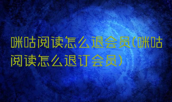 咪咕阅读怎么退会员(咪咕阅读怎么退订会员)