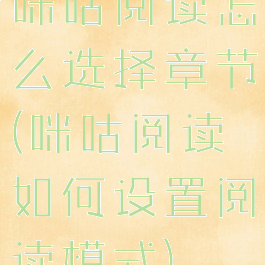 咪咕阅读怎么选择章节(咪咕阅读如何设置阅读模式)