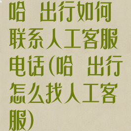 哈啰出行如何联系人工客服电话(哈啰出行怎么找人工客服)