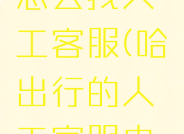 哈啰出行怎么找人工客服(哈啰出行的人工客服电话号码)