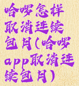 哈啰怎样取消连续包月(哈啰app取消连续包月)