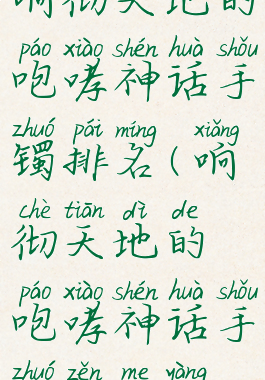 响彻天地的咆哮神话手镯排名(响彻天地的咆哮神话手镯怎么样)