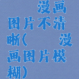 哔咔漫画图片不清晰(哔咔漫画图片模糊)